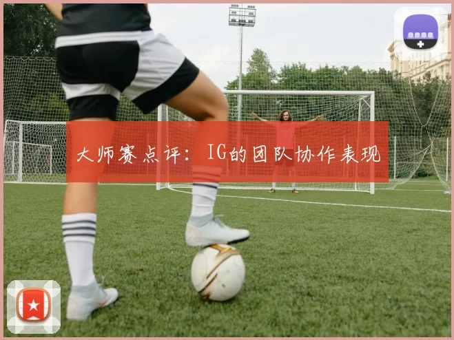 大师赛点评：IG的团队协作表现