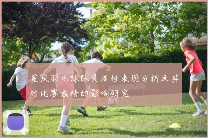 重庆羽毛球队灵活性表现分析及其对比赛成绩的影响研究