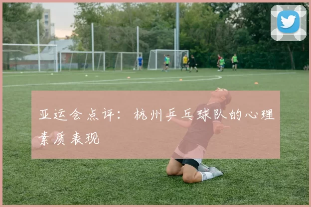 亚运会点评：杭州乒乓球队的心理素质表现