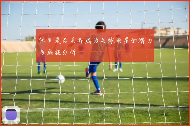 保罗是否具备成为足球明星的潜力与成就分析