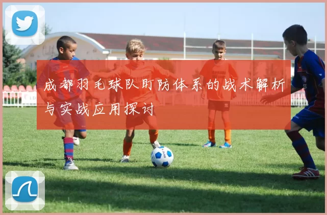 成都羽毛球队盯防体系的战术解析与实战应用探讨