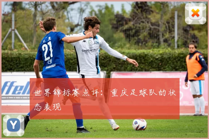 世界锦标赛点评：重庆足球队的状态表现