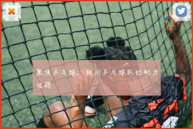 聚焦乒乓球：杭州乒乓球队的耐力话题