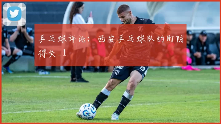 乒乓球评论：西安乒乓球队的盯防得失_1