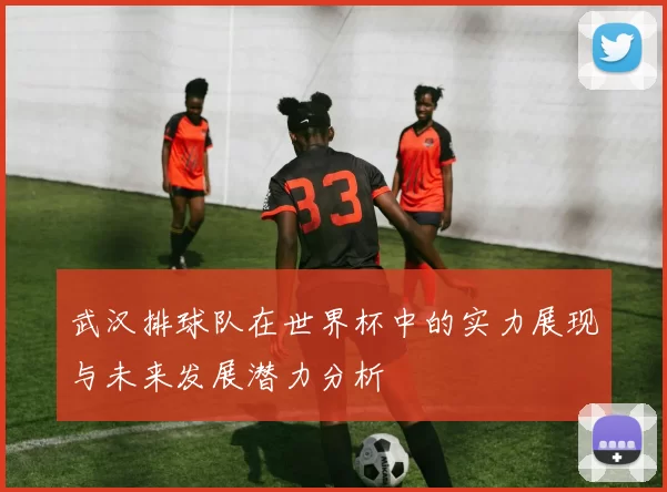 武汉排球队在世界杯中的实力展现与未来发展潜力分析