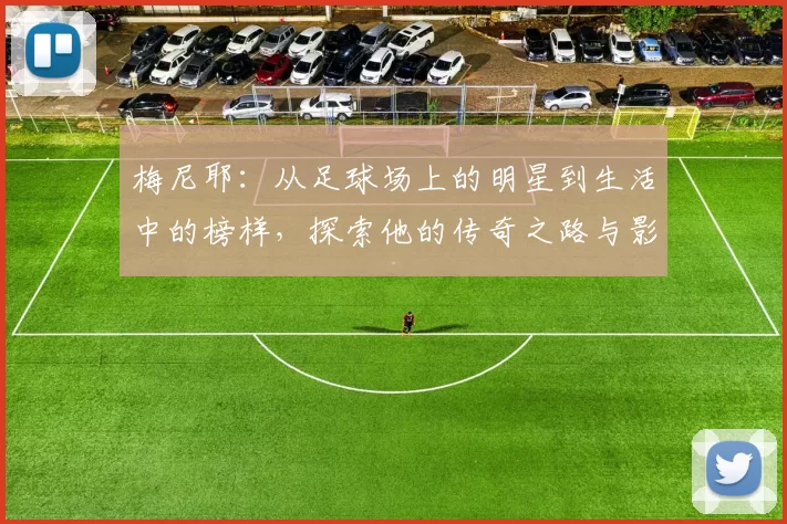 梅尼耶：从足球场上的明星到生活中的榜样，探索他的传奇之路与影响力