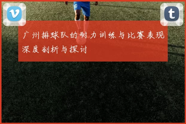 广州排球队的耐力训练与比赛表现深度剖析与探讨