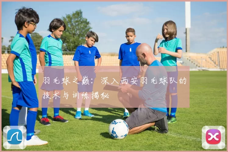 羽毛球之巅：深入西安羽毛球队的技术与训练揭秘