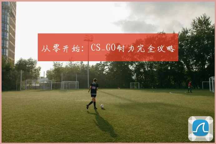 从零开始：CS_GO耐力完全攻略