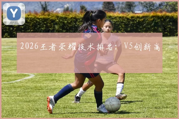 2026王者荣耀技术排名：V5创新高