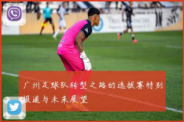 广州足球队转型之路的选拔赛特别报道与未来展望