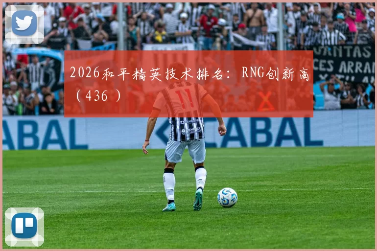 2026和平精英技术排名：RNG创新高（436 ）