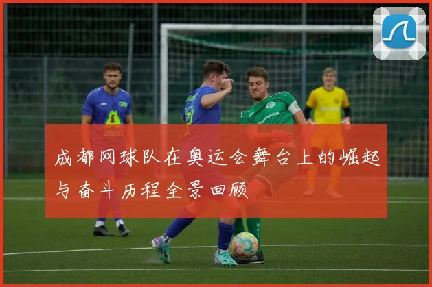 成都网球队在奥运会舞台上的崛起与奋斗历程全景回顾